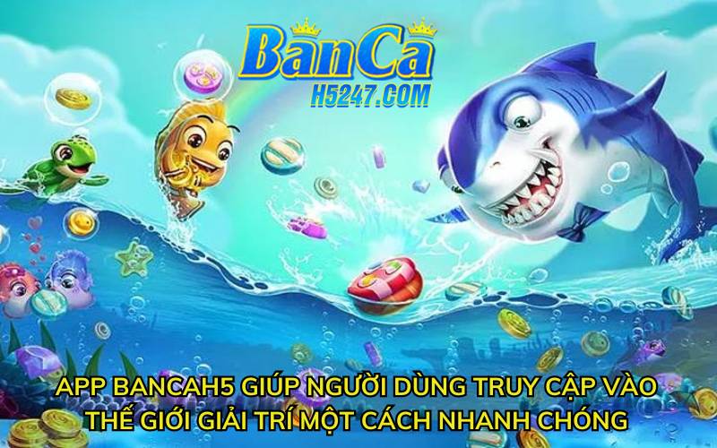 App banca h5 giúp người dùng truy cập vào thế giới giải trí một cách nhanh chóng