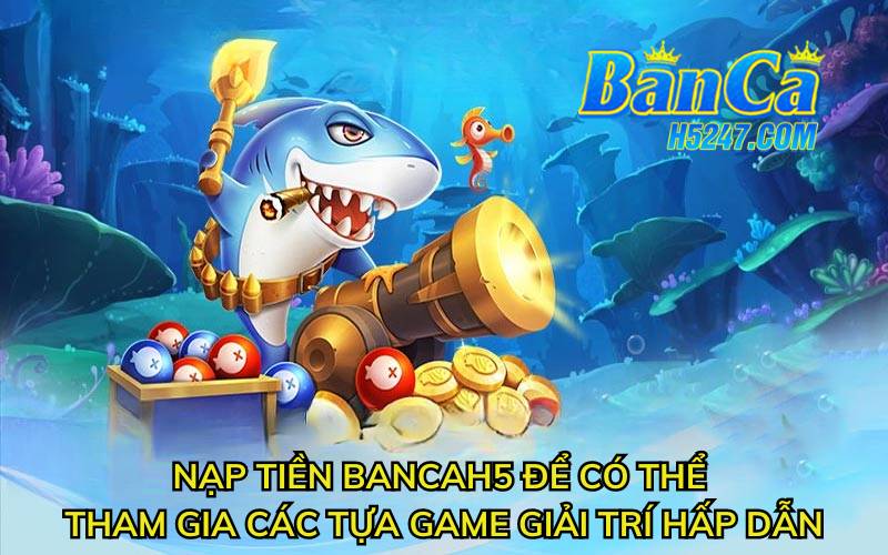 Nạp tiền bancah5 để có thể tham gia các tựa game giải trí hấp dẫn