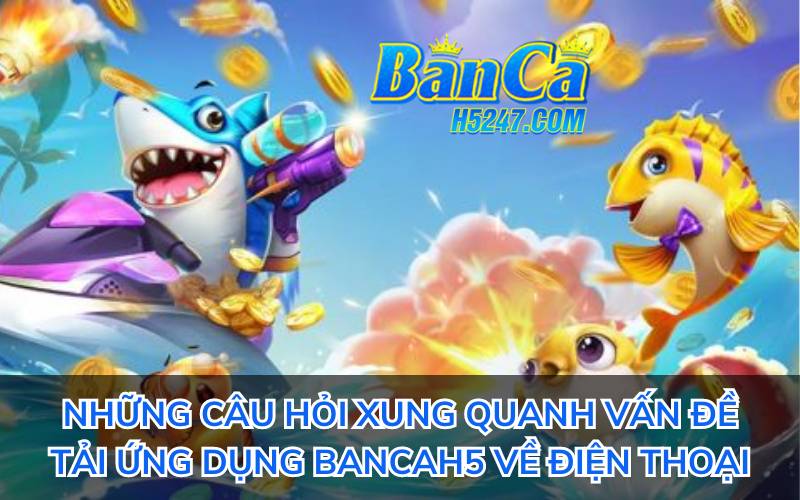 Những câu hỏi xung quanh vấn đề tải ứng dụng banca h5 về điện thoại